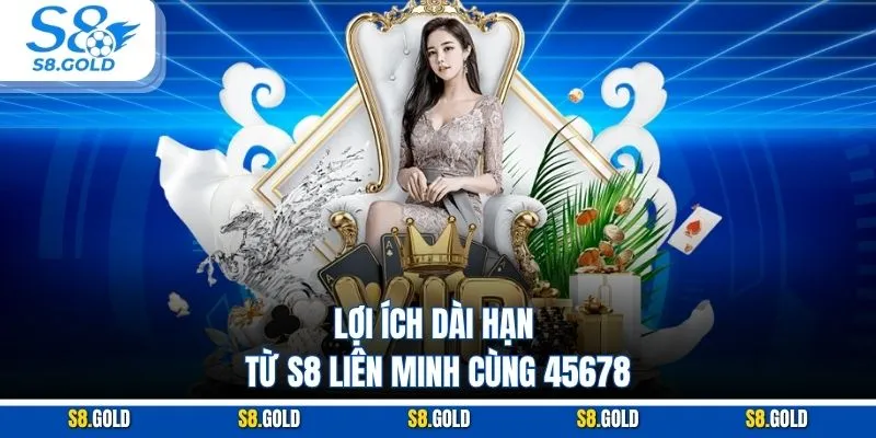 Lợi ích dài hạn từ S8 liên minh cùng 45678 Lợi ích dài hạn từ S8 liên minh cùng 45678